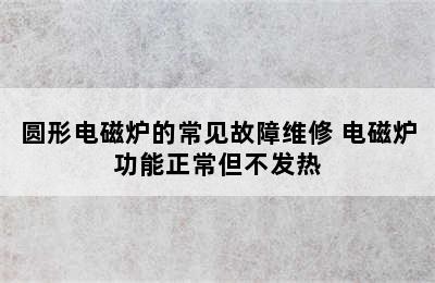 圆形电磁炉的常见故障维修 电磁炉功能正常但不发热